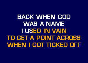 BACK WHEN GOD
WAS A NAME
I USED IN VAIN
TO GET A POINT ACROSS
WHEN I GOT TICKED OFF