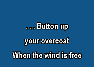 ...Button up

your overcoat

When the wind is free