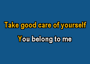 Take good care of yourself

You belong to me