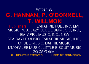 Written Byi

EMI APRIL PUB, INC, EMI
MUSIC PUB, LAZY BLUE DOG MUSIC, INC,

EMI APRIL MUSIC, INC, NEW
SEA GAYLE MUSIC, EMI APRIL MUSIC, INC,
CHOBE MUSIC, DAPHIL MUSIC,

IMMOKALEE MUSIC, LITTLE BISCUITMUSIC

(ASCAP) (BMI)
ALL RIGHTS RESERVED. USED BY PERMISSIOD
