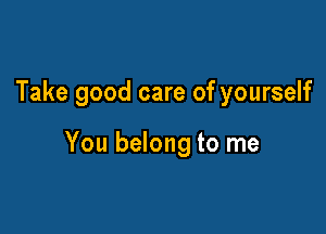 Take good care of yourself

You belong to me