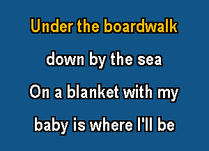 Under the boardwalk

down by the sea

On a blanket with my

baby is where I'll be