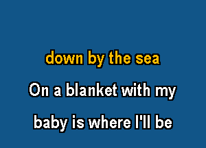 down by the sea

On a blanket with my

baby is where I'll be