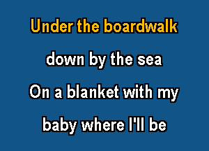 Under the boardwalk

down by the sea

On a blanket with my

baby where I'll be