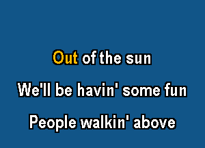 Out ofthe sun

We'll be havin' some fun

People walkin' above