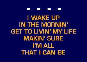 I WAKE UP
IN THE MORNIN'
GET TO LIVIN' MY LIFE
MAKIN' SURE
I'M ALL
THAT I CAN BE