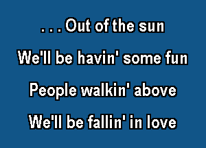 ...0utofthe sun

We'll be havin' some fun

People walkin' above

We'll be fallin' in love