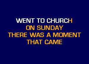 WENT TO CHURCH
ON SUNDAY

THERE WAS A MOMENT
THAT CAME