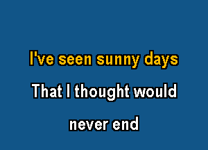 I've seen sunny days

That I thought would

neverend