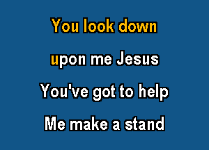 You look down

upon me Jesus

You've got to help

Me make a stand