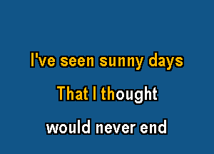 I've seen sunny days

That I thought

would never end
