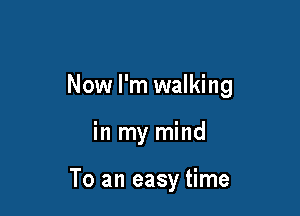 Now I'm walking

in my mind

To an easy time