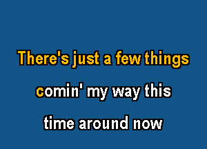 There's just a few things

comin' my way this

time around now