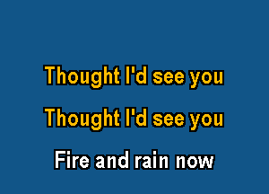 Thought I'd see you

Thought I'd see you

Fire and rain now