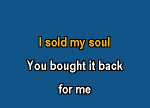 I sold my soul

You bought it back

for me