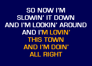 50 NOW I'M
SLOWIN' IT DOWN
AND I'M LUDKIN' AROUND
AND I'M LOVIN'

THIS TOWN
AND I'M DOIN'

ALL RIGHT