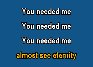 You needed me
You needed me

You needed me

almost see eternity