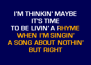 I'M THINKIN' MAYBE
IT'S TIME
TO BE LIVIN' A RHYME
WHEN I'M SINGIN'
A SONG ABOUT NOTHIN'
BUT RIGHT