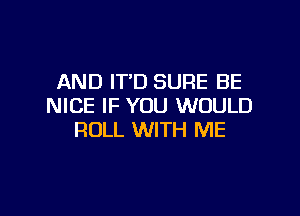 AND IT'D SURE BE
NICE IF YOU WOULD

ROLL WITH ME