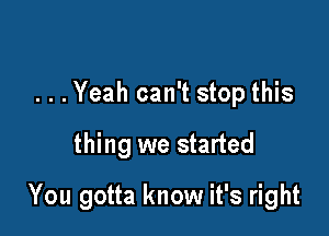 . . .Yeah can't stop this

thing we started

You gotta know it's right