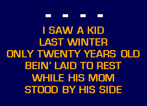 I SAW A KID
LAST WINTER
ONLY TWENTY YEARS OLD
BEIN' LAID TU REST
WHILE HIS MOM
STUUD BY HIS SIDE