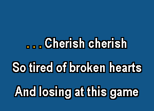 . . . Cherish cherish

So tired of broken hearts

And losing at this game