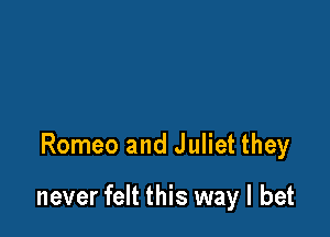 Romeo and Juliet they

never felt this way I bet