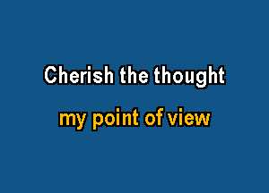 Cherish the thought

my point of view