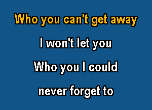 Who you can't get away

lwon't let you
Who you I could

never forget to