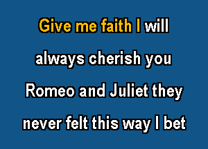 Give me faith I will

always cherish you

Romeo and Juliet they

never felt this way I bet