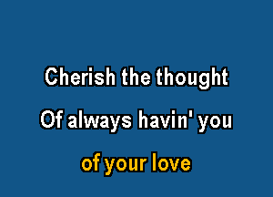 Cherish the thought

0f always havin' you

of your love