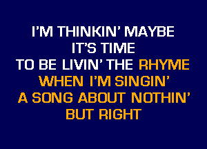 I'M THINKIN' MAYBE
IT'S TIME
TO BE LIVIN'THE RHYME
WHEN I'M SINGIN'
A SONG ABOUT NOTHIN'
BUT RIGHT