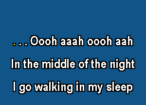 ...Oooh aaah oooh aah

In the middle ofthe night

I go walking in my sleep