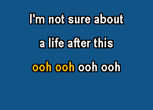 I'm not sure about

a life after this

ooh ooh ooh ooh