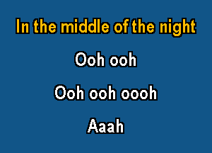 In the middle ofthe night
Ooh ooh

Ooh ooh oooh

Aaah