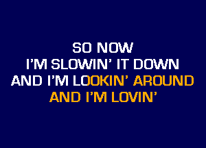 50 NOW
I'M SLOWIN' IT DOWN
AND I'M LUDKIN' AROUND
AND I'M LOVIN'