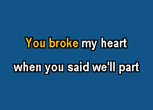 You broke my heart

when you said we'll part