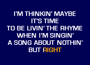 I'M THINKIN' MAYBE
IT'S TIME
TO BE LIVIN'THE RHYME
WHEN I'M SINGIN'
A SONG ABOUT NOTHIN'
BUT RIGHT