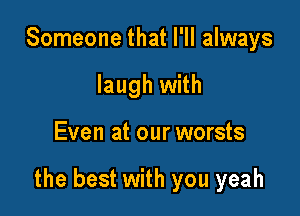 Someone that I'll always
laugh with

Even at our worsts

the best with you yeah