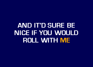 AND IT'D SURE BE
NICE IF YOU WOULD

ROLL WITH ME