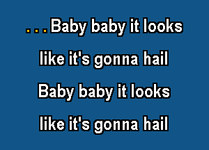 . . . Baby baby it looks

like it's gonna hail
Baby baby it looks

like it's gonna hail