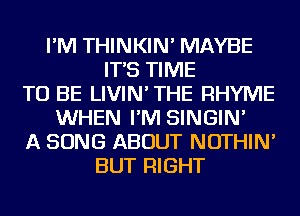 I'M THINKIN' MAYBE
IT'S TIME
TO BE LIVIN'THE RHYME
WHEN I'M SINGIN'
A SONG ABOUT NOTHIN'
BUT RIGHT