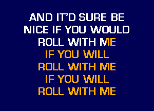 AND IT'D SURE BE
NICE IF YOU WOULD
ROLL WITH ME
IF YOU WILL
ROLL WITH ME
IF YOU WILL
ROLL WITH ME
