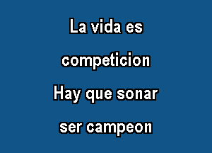La Vida es

competicion

Hay que sonar

ser campeon
