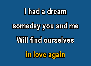 I had a dream
someday you and me

Will fmd ourselves

in love again