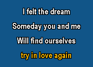 I felt the dream
Someday you and me

Will fmd ourselves

try in love again