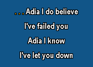...Adia I do believe

I've failed you

Adia I know

I've let you down