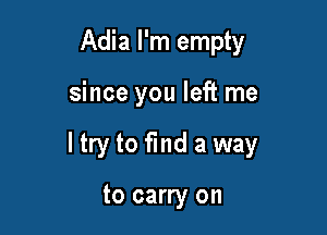 Adia I'm empty

since you left me

I try to fmd a way

to carry on