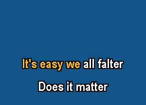 It's easy we all falter

Does it matter