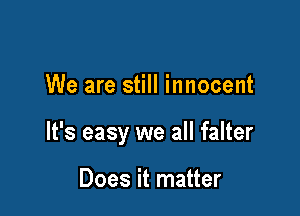 We are still innocent

It's easy we all falter

Does it matter